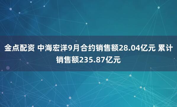 金点配资 中海宏洋9月合约销售额28.04亿元 累计销售额235.87亿元