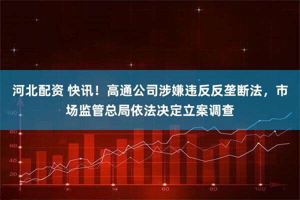 河北配资 快讯！高通公司涉嫌违反反垄断法，市场监管总局依法决定立案调查