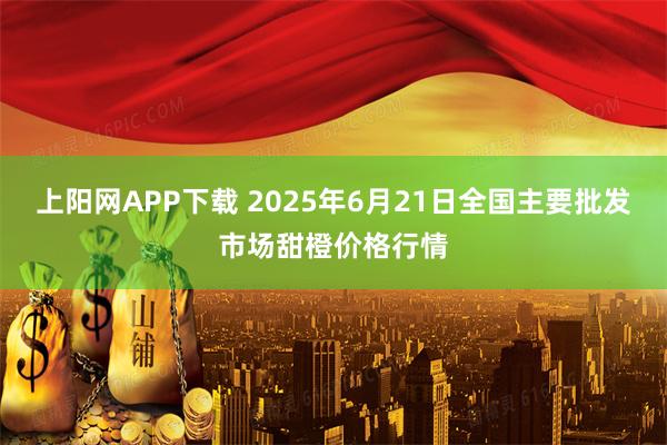 上阳网APP下载 2025年6月21日全国主要批发市场甜橙价格行情