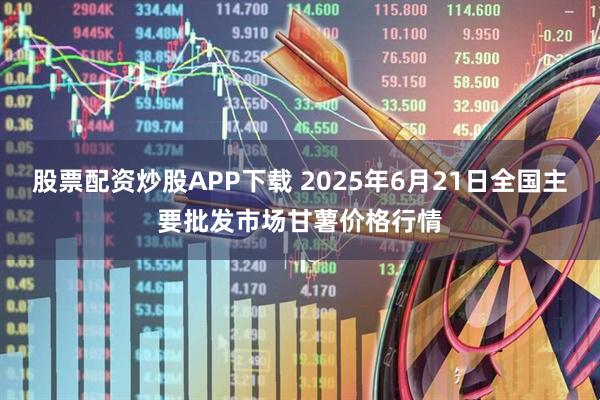 股票配资炒股APP下载 2025年6月21日全国主要批发市场甘薯价格行情