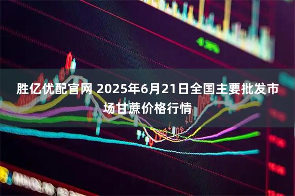 胜亿优配官网 2025年6月21日全国主要批发市场甘蔗价格行情
