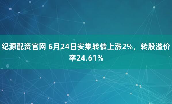 纪源配资官网 6月24日安集转债上涨2%，转股溢价率24.61%