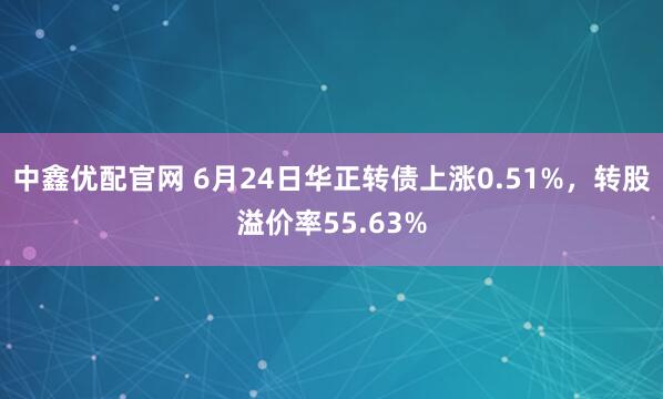 中鑫优配官网 6月24日华正转债上涨0.51%，转股溢价率55.63%