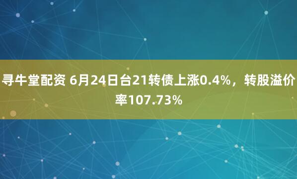 寻牛堂配资 6月24日台21转债上涨0.4%，转股溢价率107.73%