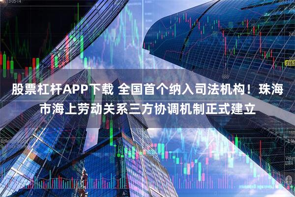 股票杠杆APP下载 全国首个纳入司法机构！珠海市海上劳动关系三方协调机制正式建立