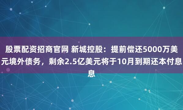 股票配资招商官网 新城控股：提前偿还5000万美元境外债务，剩余2.5亿美元将于10月到期还本付息