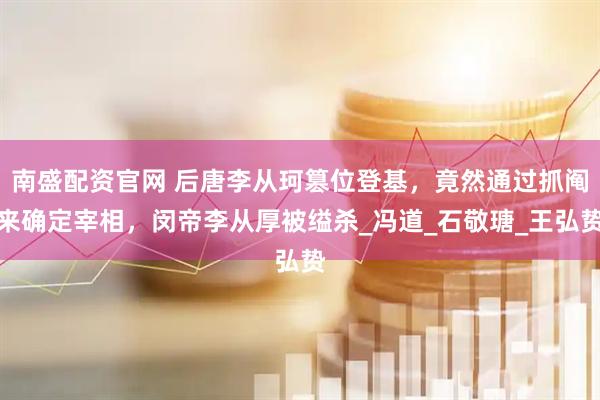 南盛配资官网 后唐李从珂篡位登基，竟然通过抓阄来确定宰相，闵帝李从厚被缢杀_冯道_石敬瑭_王弘贽