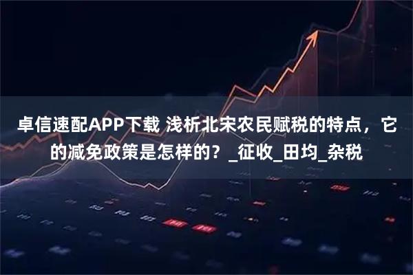 卓信速配APP下载 浅析北宋农民赋税的特点，它的减免政策是怎样的？_征收_田均_杂税