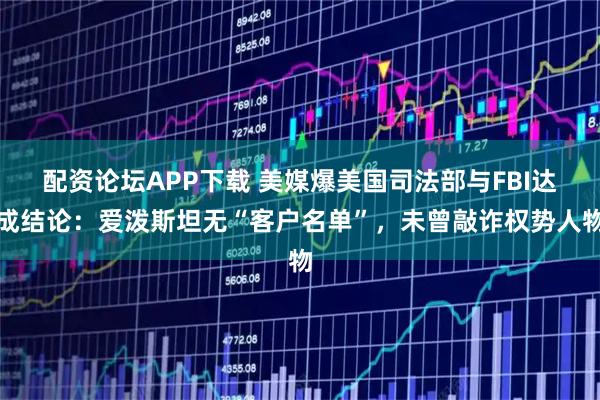 配资论坛APP下载 美媒爆美国司法部与FBI达成结论：爱泼斯坦无“客户名单”，未曾敲诈权势人物