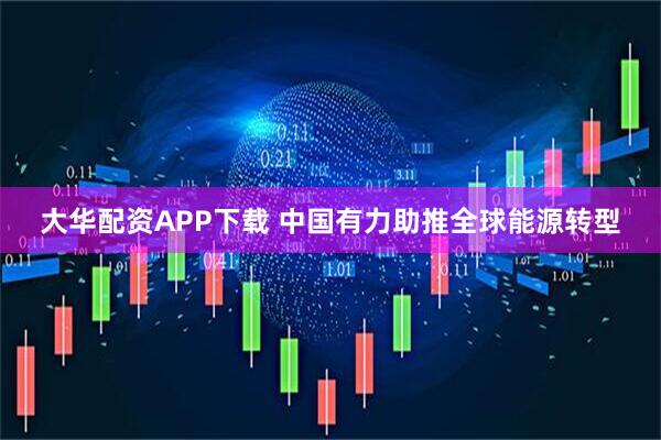大华配资APP下载 中国有力助推全球能源转型