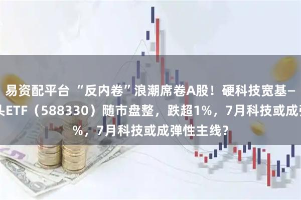 易资配平台 “反内卷”浪潮席卷A股！硬科技宽基——双创龙头ETF（588330）随市盘整，跌超1%，7月科技或成弹性主线？