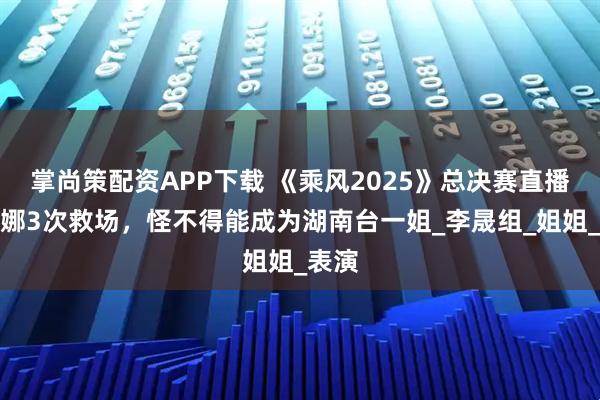 掌尚策配资APP下载 《乘风2025》总决赛直播，谢娜3次救场，怪不得能成为湖南台一姐_李晟组_姐姐_表演