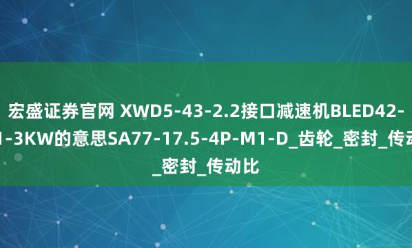 宏盛证券官网 XWD5-43-2.2接口减速机BLED42-121-3KW的意思SA77-17.5-4P-M1-D_齿轮_密封_传动比