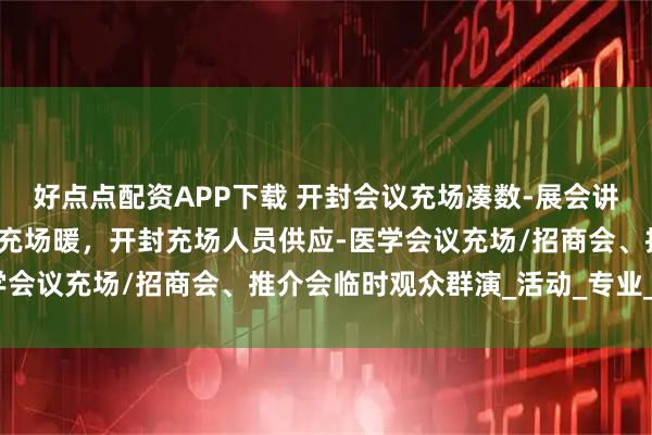 好点点配资APP下载 开封会议充场凑数-展会讲座暖场/会场协助/员工充场暖，开封充场人员供应-医学会议充场/招商会、推介会临时观众群演_活动_专业_服务