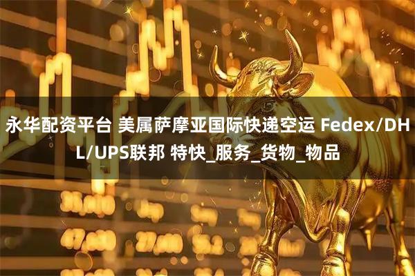 永华配资平台 美属萨摩亚国际快递空运 Fedex/DHL/UPS联邦 特快_服务_货物_物品