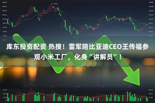 库东投资配资 热搜！雷军陪比亚迪CEO王传福参观小米工厂，化身“讲解员”！