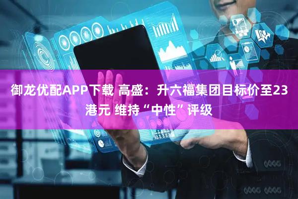 御龙优配APP下载 高盛：升六福集团目标价至23港元 维持“中性”评级