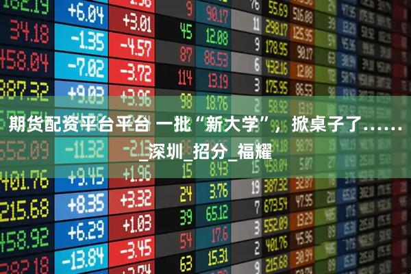 期货配资平台平台 一批“新大学”，掀桌子了……_深圳_招分_福耀