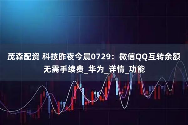 茂森配资 科技昨夜今晨0729：微信QQ互转余额无需手续费_华为_详情_功能