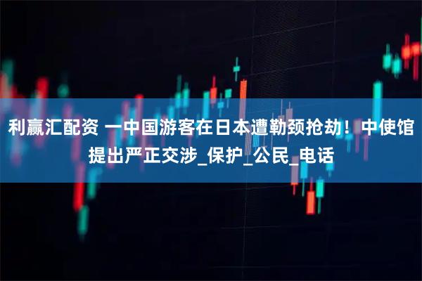 利赢汇配资 一中国游客在日本遭勒颈抢劫！中使馆提出严正交涉_保护_公民_电话