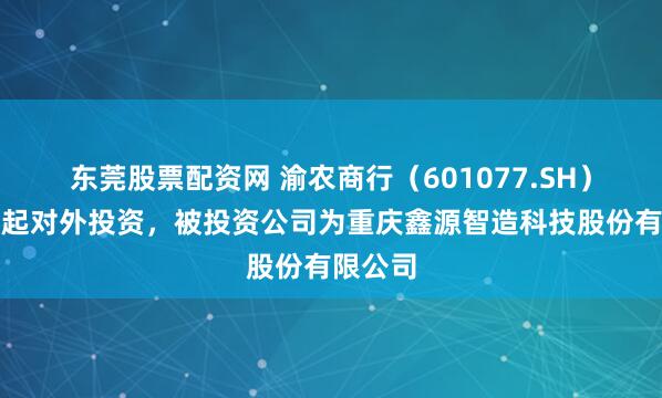 东莞股票配资网 渝农商行（601077.SH）新增一起对外投资，被投资公司为重庆鑫源智造科技股份有限公司