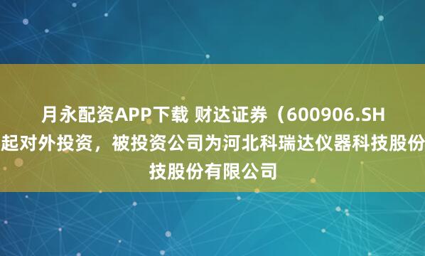 月永配资APP下载 财达证券（600906.SH）新增一起对外投资，被投资公司为河北科瑞达仪器科技股份有限公司