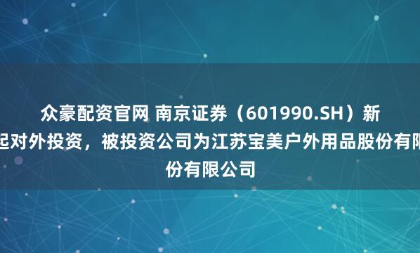 众豪配资官网 南京证券（601990.SH）新增一起对外投资，被投资公司为江苏宝美户外用品股份有限公司