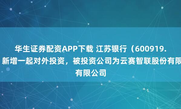 华生证券配资APP下载 江苏银行（600919.SH）新增一起对外投资，被投资公司为云赛智联股份有限公司
