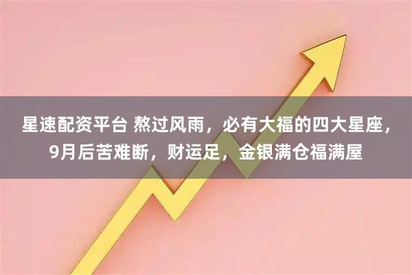 星速配资平台 熬过风雨，必有大福的四大星座，9月后苦难断，财运足，金银满仓福满屋