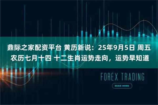 鼎际之家配资平台 黄历新说：25年9月5日 周五 农历七月十四 十二生肖运势走向，运势早知道