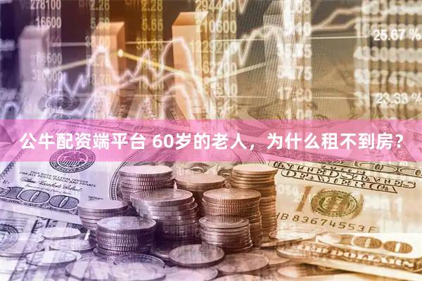 公牛配资端平台 60岁的老人，为什么租不到房？