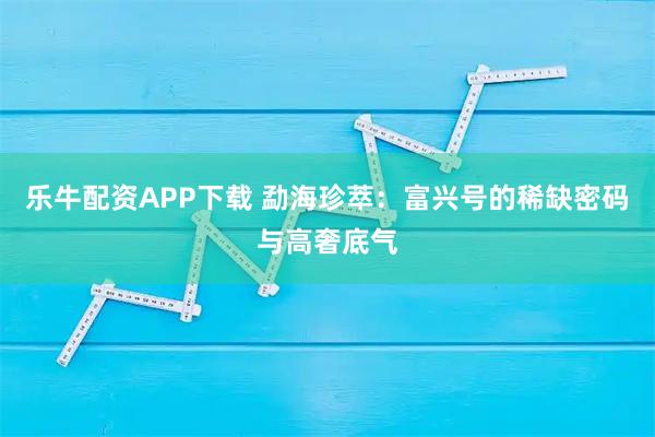 乐牛配资APP下载 勐海珍萃：富兴号的稀缺密码与高奢底气