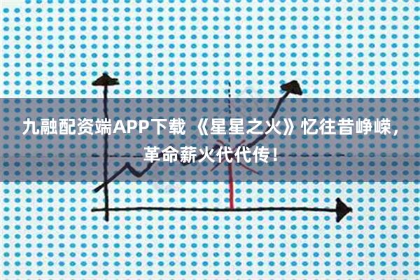 九融配资端APP下载 《星星之火》忆往昔峥嵘，革命薪火代代传！