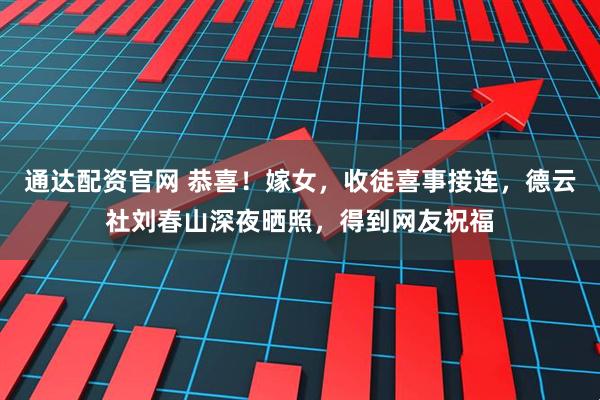 通达配资官网 恭喜！嫁女，收徒喜事接连，德云社刘春山深夜晒照，得到网友祝福