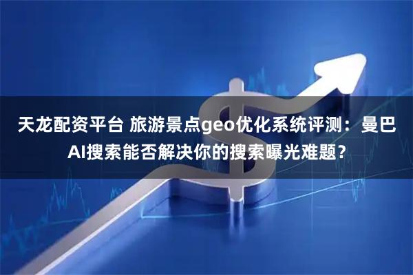 天龙配资平台 旅游景点geo优化系统评测：曼巴AI搜索能否解决你的搜索曝光难题？
