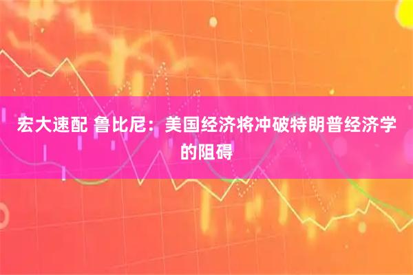 宏大速配 鲁比尼：美国经济将冲破特朗普经济学的阻碍