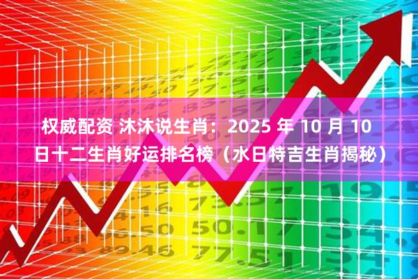 权威配资 沐沐说生肖：2025 年 10 月 10 日十二生肖好运排名榜（水日特吉生肖揭秘）