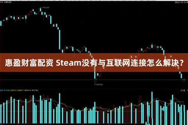 惠盈财富配资 Steam没有与互联网连接怎么解决？