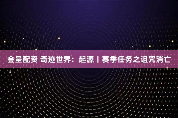金呈配资 奇迹世界：起源丨赛季任务之诅咒消亡