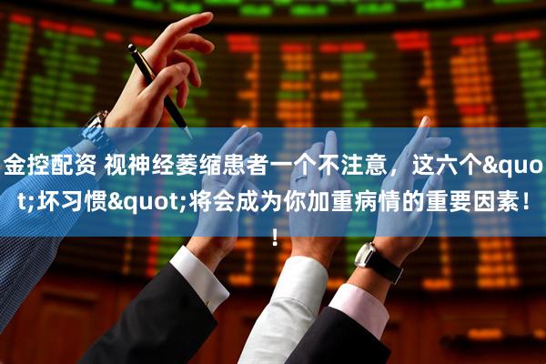 金控配资 视神经萎缩患者一个不注意，这六个"坏习惯"将会成为你加重病情的重要因素！