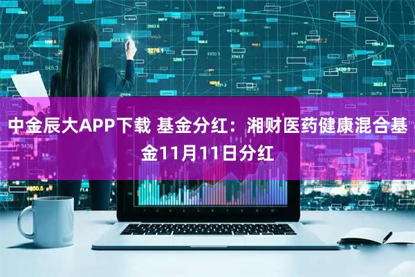 中金辰大APP下载 基金分红：湘财医药健康混合基金11月11日分红