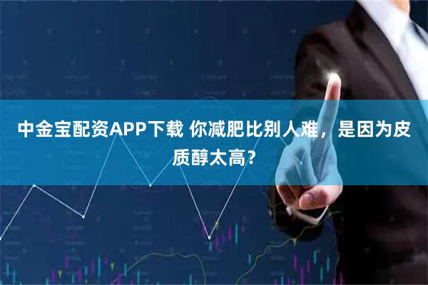 中金宝配资APP下载 你减肥比别人难，是因为皮质醇太高？