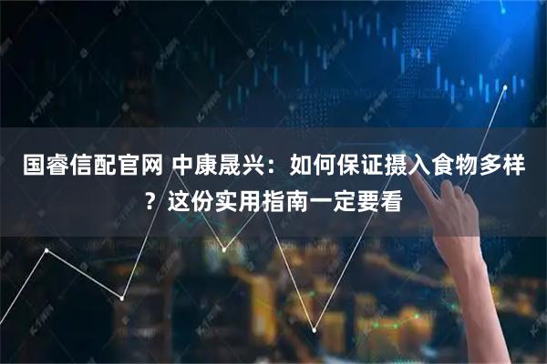 国睿信配官网 中康晟兴：如何保证摄入食物多样？这份实用指南一定要看