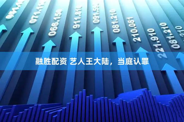 融胜配资 艺人王大陆，当庭认罪