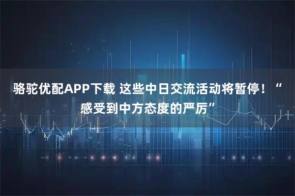 骆驼优配APP下载 这些中日交流活动将暂停！“感受到中方态度的严厉”