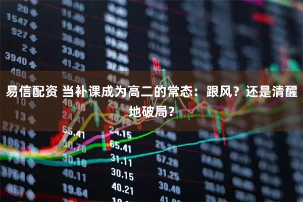 易信配资 当补课成为高二的常态：跟风？还是清醒地破局？