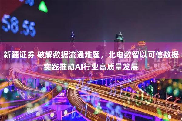 新疆证券 破解数据流通难题，北电数智以可信数据实践推动AI行业高质量发展