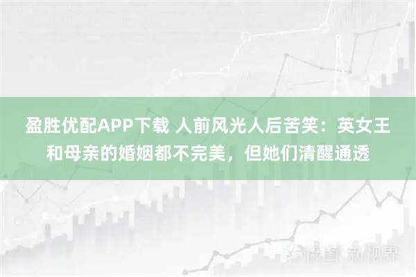 盈胜优配APP下载 人前风光人后苦笑：英女王和母亲的婚姻都不完美，但她们清醒通透