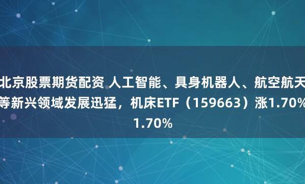 北京股票期货配资 人工智能、具身机器人、航空航天等新兴领域发展迅猛，机床ETF（159663）涨1.70%