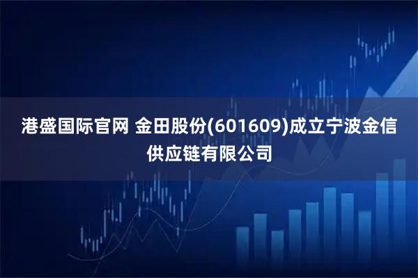 港盛国际官网 金田股份(601609)成立宁波金信供应链有限公司